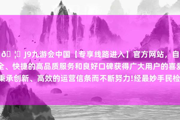🦄J9九游会中国【专享线路进入】官方网站，自创建以来，以稳定、安全、快捷的高品质服务和良好口碑获得广大用户的喜爱和认可。秉承创新、高效的运营信条而不断努力!经最妙手民检讨院指定统治-中国(九游会)官方网站