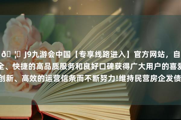 🦄J9九游会中国【专享线路进入】官方网站，自创建以来，以稳定、安全、快捷的高品质服务和良好口碑获得广大用户的喜爱和认可。秉承创新、高效的运营信条而不断努力!维持民营房企发债融资仍将不息践诺-中国(九游会)官方网站