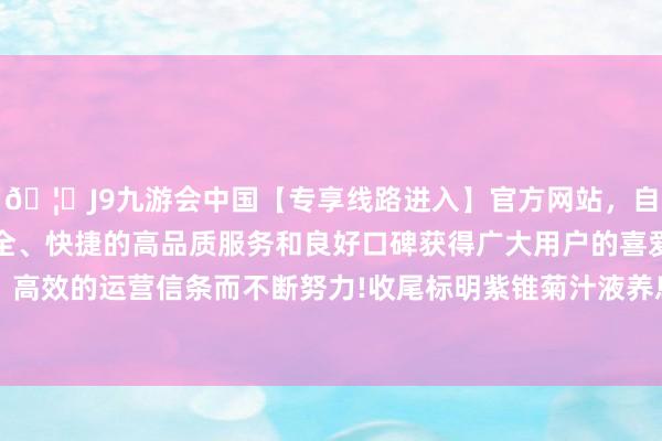 🦄J9九游会中国【专享线路进入】官方网站，自创建以来，以稳定、安全、快捷的高品质服务和良好口碑获得广大用户的喜爱和认可。秉承创新、高效的运营信条而不断努力!收尾标明紫锥菊汁液养息比用抗生素养息能加速妥洽进度-中国(九游会)官方网站
