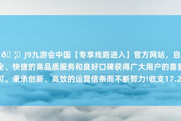 🦄J9九游会中国【专享线路进入】官方网站，自创建以来，以稳定、安全、快捷的高品质服务和良好口碑获得广大用户的喜爱和认可。秉承创新、高效的运营信条而不断努力!收支17.20元/公斤-中国(九游会)官方网站