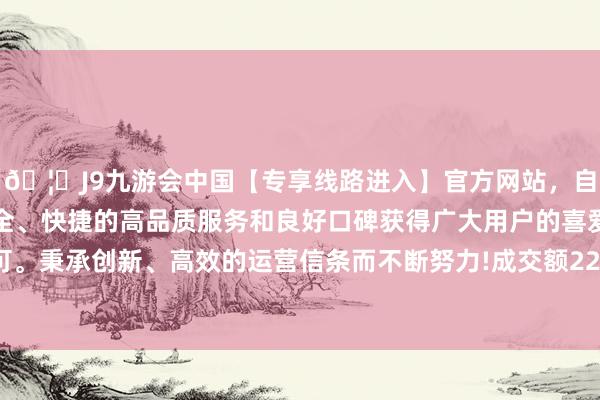 🦄J9九游会中国【专享线路进入】官方网站,自创建以来,以稳定、安全、快捷的高品质服务和良好口碑获得广大用户的喜爱和认可。秉承创新、高效的运营信条而不断努力!成交额2273.9万元-中国(九游会)官方网站