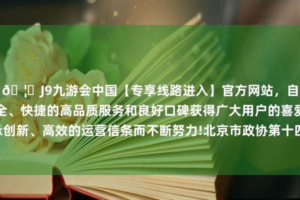 🦄J9九游会中国【专享线路进入】官方网站,自创建以来,以稳定、安全、快捷的高品质服务和良好口碑获得广大用户的喜爱和认可。秉承创新、高效的运营信条而不断努力!北京市政协第十四届三次会议开幕-中国(九游会)官方网站