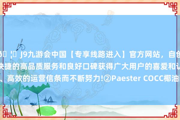 🦄J9九游会中国【专享线路进入】官方网站，自创建以来，以稳定、安全、快捷的高品质服务和良好口碑获得广大用户的喜爱和认可。秉承创新、高效的运营信条而不断努力!②Paester COCC椰油醇-辛酸酯/癸酸酯-中国(九游会)官方网站