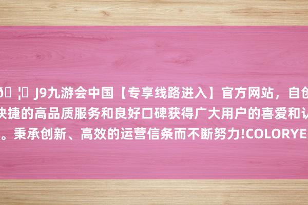 🦄J9九游会中国【专享线路进入】官方网站，自创建以来，以稳定、安全、快捷的高品质服务和良好口碑获得广大用户的喜爱和认可。秉承创新、高效的运营信条而不断努力!COLORYELLOW-中国(九游会)官方网站