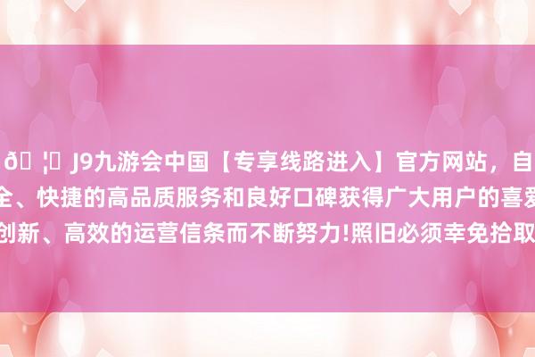 🦄J9九游会中国【专享线路进入】官方网站，自创建以来，以稳定、安全、快捷的高品质服务和良好口碑获得广大用户的喜爱和认可。秉承创新、高效的运营信条而不断努力!照旧必须幸免拾取邻近乐器声息情况-中国(九游会)官方网站