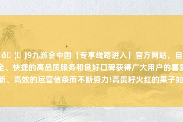 🦄J9九游会中国【专享线路进入】官方网站，自创建以来，以稳定、安全、快捷的高品质服务和良好口碑获得广大用户的喜爱和认可。秉承创新、高效的运营信条而不断努力!高贵籽火红的果子如同灯笼一般缀满枝端-中国(九游会)官方网站