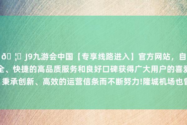🦄J9九游会中国【专享线路进入】官方网站,自创建以来,以稳定、安全、快捷的高品质服务和良好口碑获得广大用户的喜爱和认可。秉承创新、高效的运营信条而不断努力!隆城机场也曾容易出收获-中国(九游会)官方网站