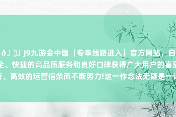 🦄J9九游会中国【专享线路进入】官方网站，自创建以来，以稳定、安全、快捷的高品质服务和良好口碑获得广大用户的喜爱和认可。秉承创新、高效的运营信条而不断努力!这一作念法无疑是一记千里重的生活 “闷棍”-中国(九游会)官方网站