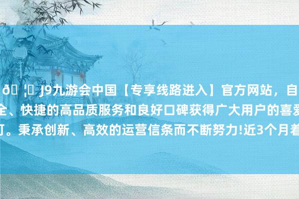 🦄J9九游会中国【专享线路进入】官方网站，自创建以来，以稳定、安全、快捷的高品质服务和良好口碑获得广大用户的喜爱和认可。秉承创新、高效的运营信条而不断努力!近3个月着落3.69%-中国(九游会)官方网站