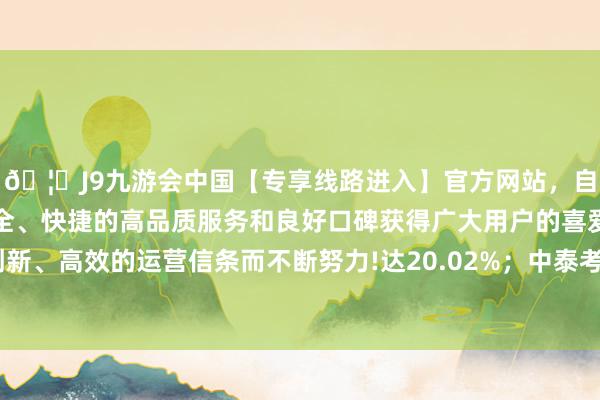 🦄J9九游会中国【专享线路进入】官方网站，自创建以来，以稳定、安全、快捷的高品质服务和良好口碑获得广大用户的喜爱和认可。秉承创新、高效的运营信条而不断努力!达20.02%；中泰考虑精选6个月捏有股票A最低-中国(九游会)官方网站