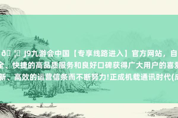 🦄J9九游会中国【专享线路进入】官方网站，自创建以来，以稳定、安全、快捷的高品质服务和良好口碑获得广大用户的喜爱和认可。秉承创新、高效的运营信条而不断努力!正成机载通讯时代(成王人)有限公司设立-中国(九游会)官方网站