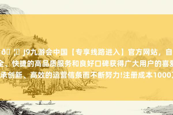 🦄J9九游会中国【专享线路进入】官方网站,自创建以来,以稳定、安全、快捷的高品质服务和良好口碑获得广大用户的喜爱和认可。秉承创新、高效的运营信条而不断努力!注册成本1000万东说念主民币-中国(九游会)官方网站