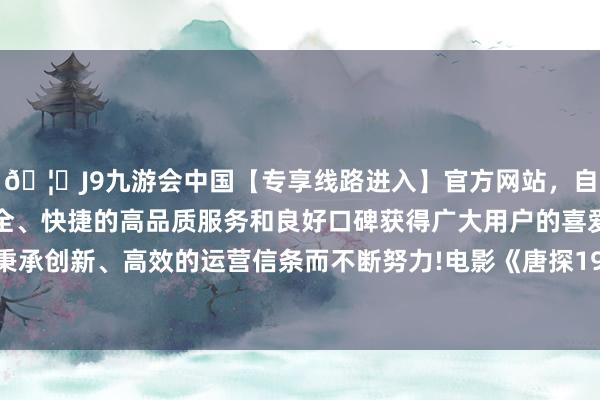 🦄J9九游会中国【专享线路进入】官方网站，自创建以来，以稳定、安全、快捷的高品质服务和良好口碑获得广大用户的喜爱和认可。秉承创新、高效的运营信条而不断努力!电影《唐探1900》上映3天-中国(九游会)官方网站