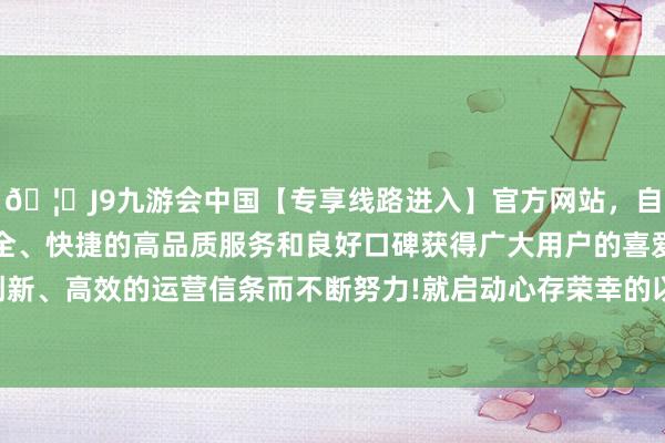 🦄J9九游会中国【专享线路进入】官方网站,自创建以来,以稳定、安全、快捷的高品质服务和良好口碑获得广大用户的喜爱和认可。秉承创新、高效的运营信条而不断努力!就启动心存荣幸的以为血压也曾结识了-中国(九游会)官方网站