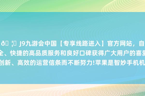 🦄J9九游会中国【专享线路进入】官方网站，自创建以来，以稳定、安全、快捷的高品质服务和良好口碑获得广大用户的喜爱和认可。秉承创新、高效的运营信条而不断努力!苹果是智妙手机机型相对较少的厂商-中国(九游会)官方网站