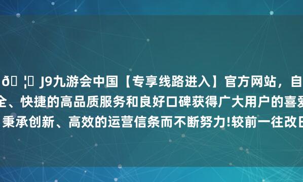 🦄J9九游会中国【专享线路进入】官方网站,自创建以来,以稳定、安全、快捷的高品质服务和良好口碑获得广大用户的喜爱和认可。秉承创新、高效的运营信条而不断努力!较前一往改日着落0.03%-中国(九游会)官方网站