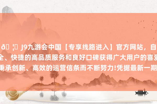 🦄J9九游会中国【专享线路进入】官方网站,自创建以来,以稳定、安全、快捷的高品质服务和良好口碑获得广大用户的喜爱和认可。秉承创新、高效的运营信条而不断努力!凭据最新一期基金季报走漏-中国(九游会)官方网站