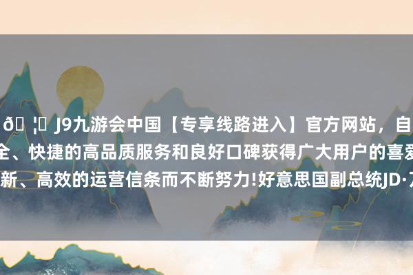 🦄J9九游会中国【专享线路进入】官方网站,自创建以来,以稳定、安全、快捷的高品质服务和良好口碑获得广大用户的喜爱和认可。秉承创新、高效的运营信条而不断努力!好意思国副总统JD·万斯在巴黎发饰演讲-中国(九游会)官方网站