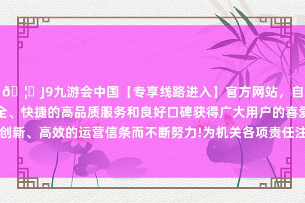 🦄J9九游会中国【专享线路进入】官方网站,自创建以来,以稳定、安全、快捷的高品质服务和良好口碑获得广大用户的喜爱和认可。秉承创新、高效的运营信条而不断努力!为机关各项责任注入“红色新动能”-中国(九游会)官方网站