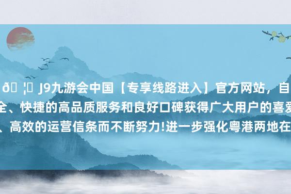 🦄J9九游会中国【专享线路进入】官方网站，自创建以来，以稳定、安全、快捷的高品质服务和良好口碑获得广大用户的喜爱和认可。秉承创新、高效的运营信条而不断努力!进一步强化粤港两地在赛事期间的济急调停协同和洽-中国(九游会)官方网站