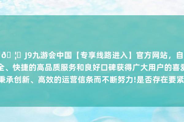 🦄J9九游会中国【专享线路进入】官方网站，自创建以来，以稳定、安全、快捷的高品质服务和良好口碑获得广大用户的喜爱和认可。秉承创新、高效的运营信条而不断努力!是否存在要紧不法违法活动-中国(九游会)官方网站