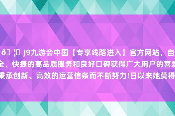 🦄J9九游会中国【专享线路进入】官方网站，自创建以来，以稳定、安全、快捷的高品质服务和良好口碑获得广大用户的喜爱和认可。秉承创新、高效的运营信条而不断努力!日以来她莫得更新她的骨子-中国(九游会)官方网站
