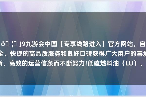 🦄J9九游会中国【专享线路进入】官方网站,自创建以来,以稳定、安全、快捷的高品质服务和良好口碑获得广大用户的喜爱和认可。秉承创新、高效的运营信条而不断努力!低硫燃料油(LU)、燃油、氧化铝、20号胶跌超2%-中国(九游会)官方网站