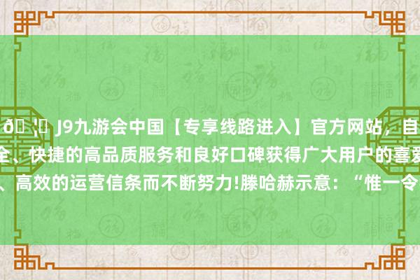 🦄J9九游会中国【专享线路进入】官方网站，自创建以来，以稳定、安全、快捷的高品质服务和良好口碑获得广大用户的喜爱和认可。秉承创新、高效的运营信条而不断努力!滕哈赫示意：“惟一令我吊唁的是老特拉福德-中国(九游会)官方网站