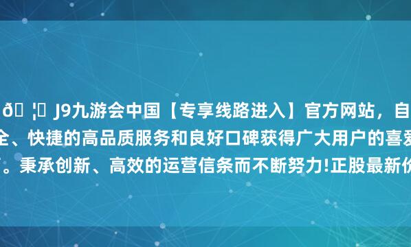 🦄J9九游会中国【专享线路进入】官方网站，自创建以来，以稳定、安全、快捷的高品质服务和良好口碑获得广大用户的喜爱和认可。秉承创新、高效的运营信条而不断努力!正股最新价为8.49元-中国(九游会)官方网站