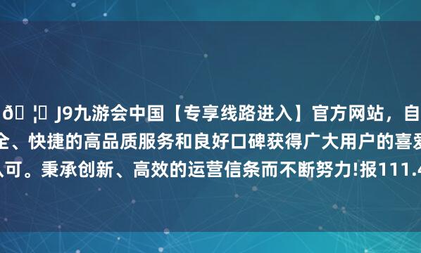 🦄J9九游会中国【专享线路进入】官方网站，自创建以来，以稳定、安全、快捷的高品质服务和良好口碑获得广大用户的喜爱和认可。秉承创新、高效的运营信条而不断努力!报111.43元/张-中国(九游会)官方网站