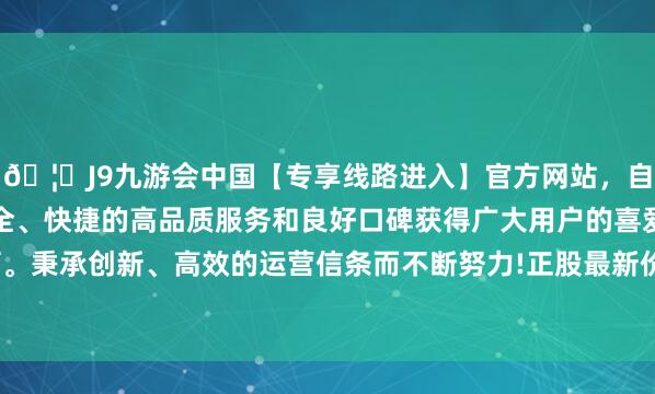 🦄J9九游会中国【专享线路进入】官方网站，自创建以来，以稳定、安全、快捷的高品质服务和良好口碑获得广大用户的喜爱和认可。秉承创新、高效的运营信条而不断努力!正股最新价为9.42元-中国(九游会)官方网站