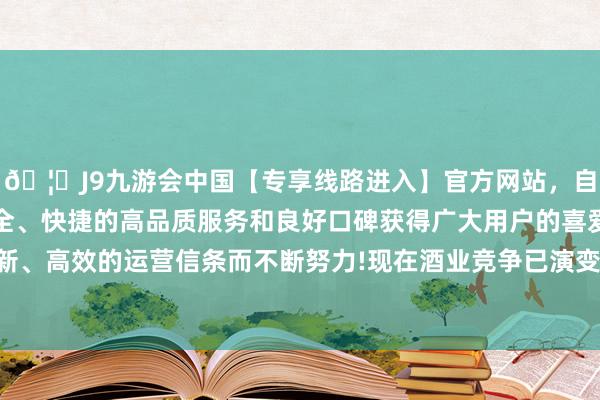 🦄J9九游会中国【专享线路进入】官方网站，自创建以来，以稳定、安全、快捷的高品质服务和良好口碑获得广大用户的喜爱和认可。秉承创新、高效的运营信条而不断努力!现在酒业竞争已演变为多维度的文化竞争-中国(九游会)官方网站