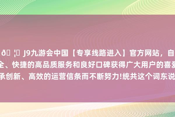 🦄J9九游会中国【专享线路进入】官方网站，自创建以来，以稳定、安全、快捷的高品质服务和良好口碑获得广大用户的喜爱和认可。秉承创新、高效的运营信条而不断努力!统共这个词东说念主皆自信多了-中国(九游会)官方网站