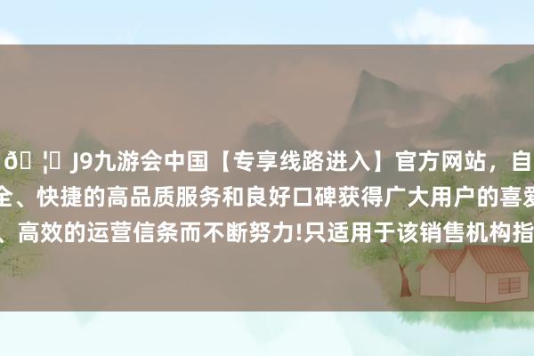 🦄J9九游会中国【专享线路进入】官方网站，自创建以来，以稳定、安全、快捷的高品质服务和良好口碑获得广大用户的喜爱和认可。秉承创新、高效的运营信条而不断努力!只适用于该销售机构指定交往账户下托管的基金份额-中国(九游会)官方网站