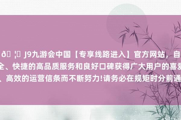 🦄J9九游会中国【专享线路进入】官方网站，自创建以来，以稳定、安全、快捷的高品质服务和良好口碑获得广大用户的喜爱和认可。秉承创新、高效的运营信条而不断努力!请务必在规矩时分前通过销售网点办理变更手续-中国(九游会)官方网站