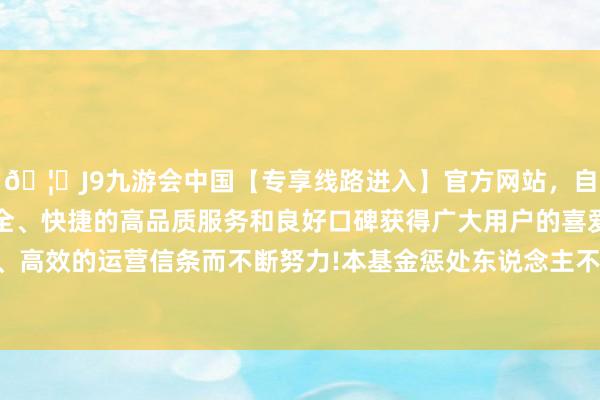 🦄J9九游会中国【专享线路进入】官方网站，自创建以来，以稳定、安全、快捷的高品质服务和良好口碑获得广大用户的喜爱和认可。秉承创新、高效的运营信条而不断努力!本基金惩处东说念主不错把柄骨子情况进行收益分拨-中国(九游会)官方网站