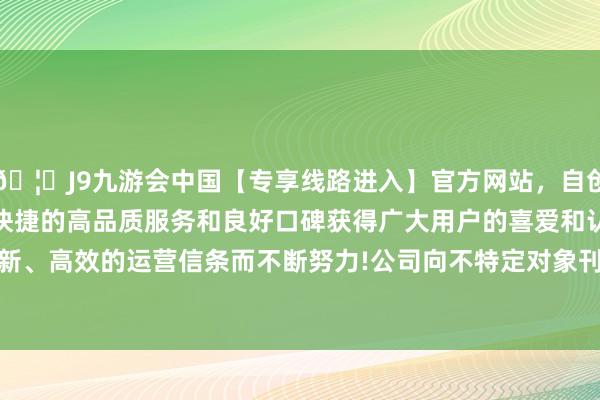 🦄J9九游会中国【专享线路进入】官方网站，自创建以来，以稳定、安全、快捷的高品质服务和良好口碑获得广大用户的喜爱和认可。秉承创新、高效的运营信条而不断努力!公司向不特定对象刊行的&ensp;69-中国(九游会)官方网站