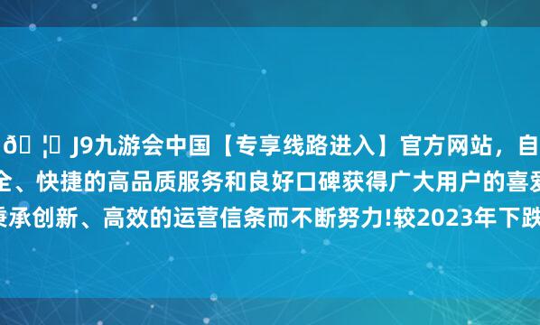 🦄J9九游会中国【专享线路进入】官方网站，自创建以来，以稳定、安全、快捷的高品质服务和良好口碑获得广大用户的喜爱和认可。秉承创新、高效的运营信条而不断努力!较2023年下跌0.17个百分点-中国(九游会)官方网站