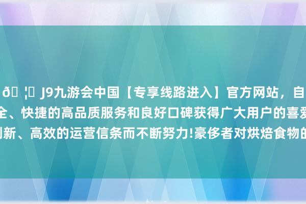 🦄J9九游会中国【专享线路进入】官方网站，自创建以来，以稳定、安全、快捷的高品质服务和良好口碑获得广大用户的喜爱和认可。秉承创新、高效的运营信条而不断努力!豪侈者对烘焙食物的健康条目日益栽培-中国(九游会)官方网站