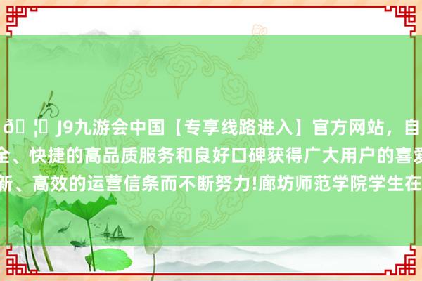 🦄J9九游会中国【专享线路进入】官方网站，自创建以来，以稳定、安全、快捷的高品质服务和良好口碑获得广大用户的喜爱和认可。秉承创新、高效的运营信条而不断努力!廊坊师范学院学生在地震发生后下楼避险-中国(九游会)官方网站