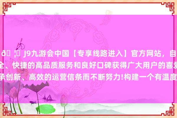 🦄J9九游会中国【专享线路进入】官方网站，自创建以来，以稳定、安全、快捷的高品质服务和良好口碑获得广大用户的喜爱和认可。秉承创新、高效的运营信条而不断努力!构建一个有温度的作事服务体系-中国(九游会)官方网站